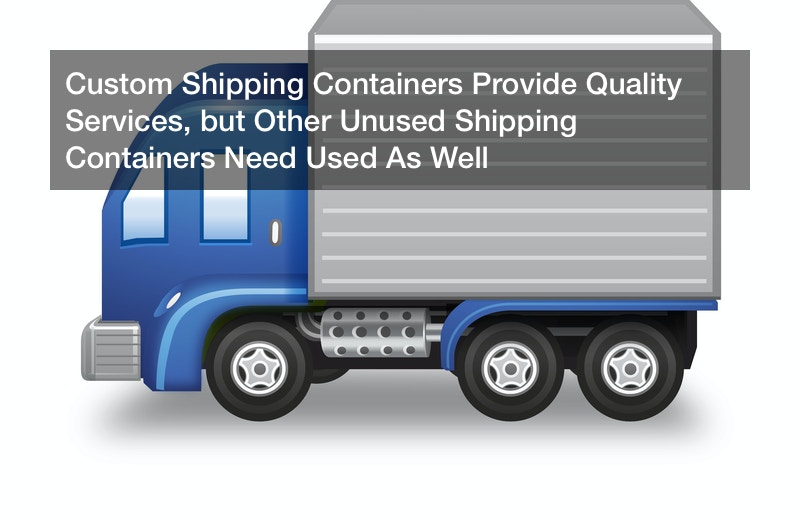 Custom Shipping Containers Provide Quality Services, but Other Unused Shipping Containers Need Used As Well