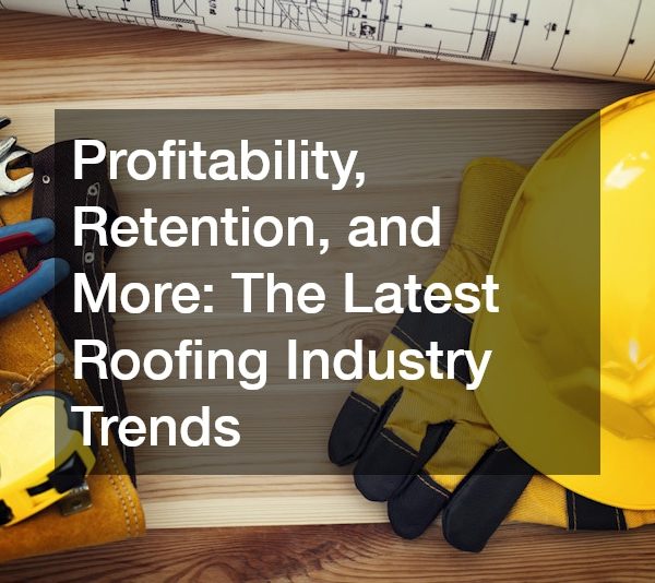 Profitability, Retention, and More The Latest Roofing Industry Trends