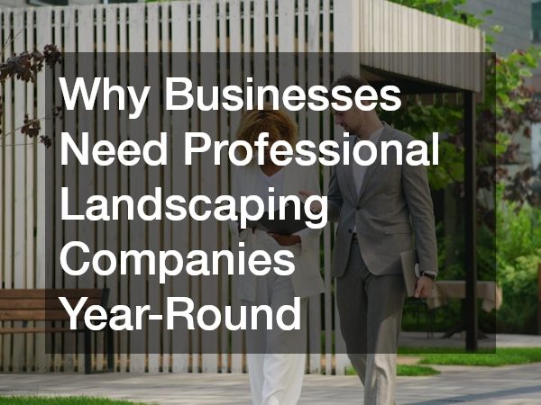 Why Businesses Need Professional Landscaping Companies Year-Round