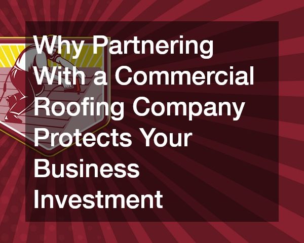 Why Partnering With a Commercial Roofing Company Protects Your Business Investment